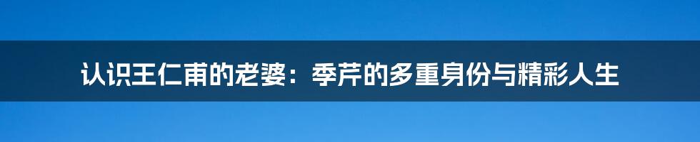 认识王仁甫的老婆：季芹的多重身份与精彩人生
