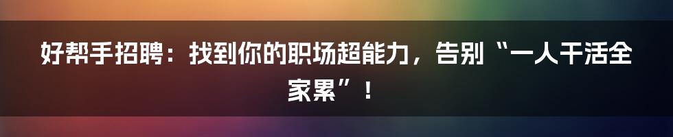 好帮手招聘:找到你的职场超能力,告别“一人干活全家累”!