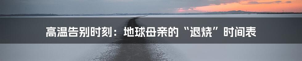 高温告别时刻：地球母亲的“退烧”时间表
