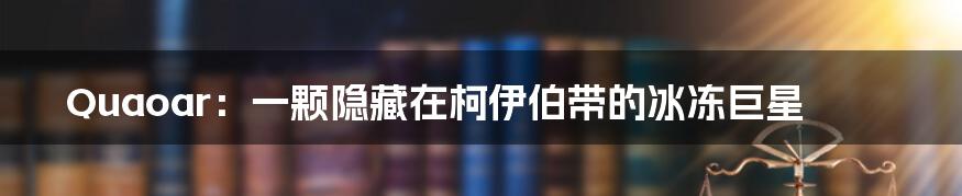 Quaoar：一颗隐藏在柯伊伯带的冰冻巨星