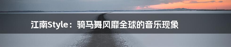 江南Style：骑马舞风靡全球的音乐现象