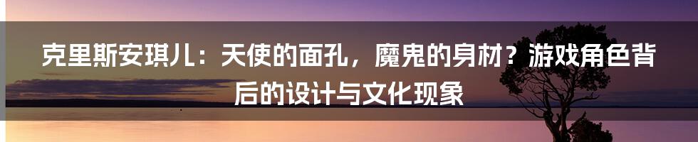 克里斯安琪儿:天使的面孔,魔鬼的身材?游戏角色背后的设计与文化现象