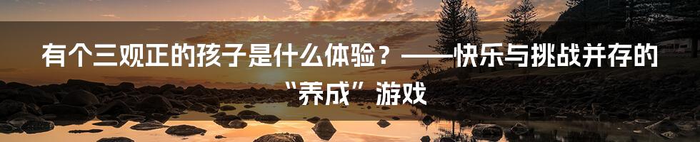 有个三观正的孩子是什么体验?——快乐与挑战并存的“养成”游戏