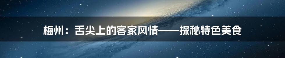 梅州：舌尖上的客家风情——探秘特色美食