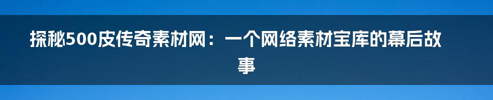探秘500皮传奇素材网：一个网络素材宝库的幕后故事