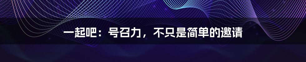 一起吧：号召力，不只是简单的邀请