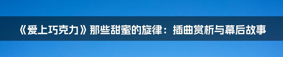 《爱上巧克力》那些甜蜜的旋律：插曲赏析与幕后故事