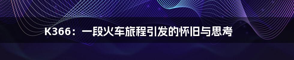 K366：一段火车旅程引发的怀旧与思考