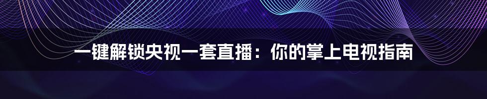 一键解锁央视一套直播：你的掌上电视指南