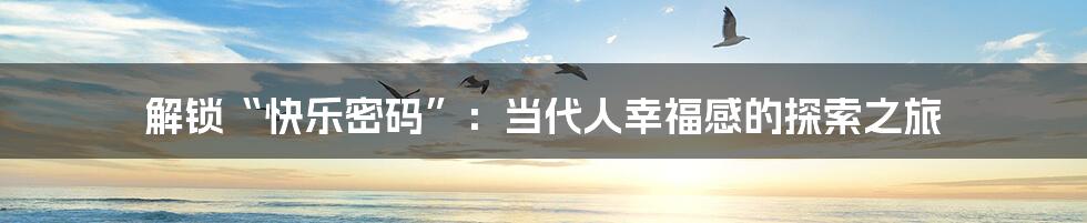解锁“快乐密码”:当代人幸福感的探索之旅