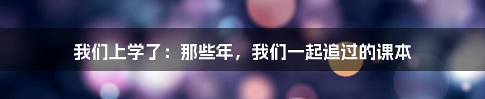 我们上学了：那些年，我们一起追过的课本