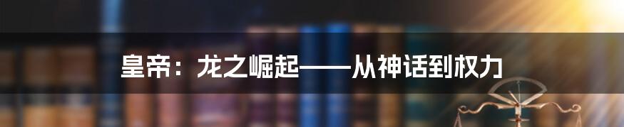 皇帝：龙之崛起——从神话到权力