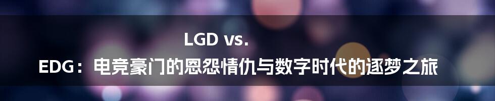 LGD vs. EDG:电竞豪门的恩怨情仇与数字时代的逐梦之旅