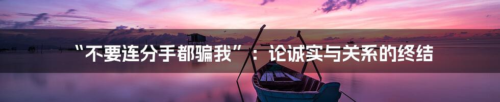 “不要连分手都骗我”:论诚实与关系的终结