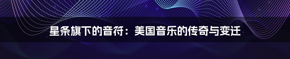 星条旗下的音符:美国音乐的传奇与变迁