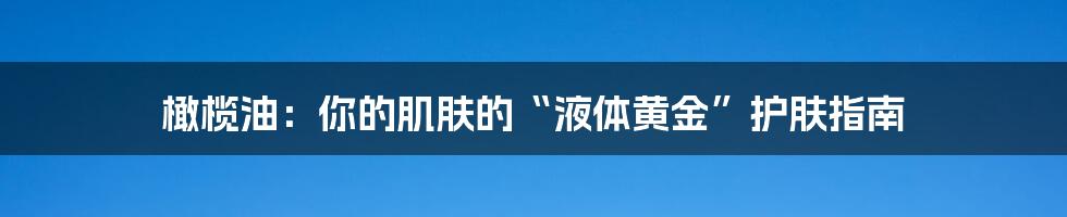 橄榄油：你的肌肤的“液体黄金”护肤指南