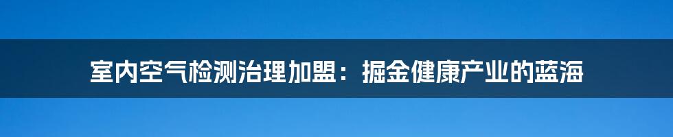 室内空气检测治理加盟:掘金健康产业的蓝海