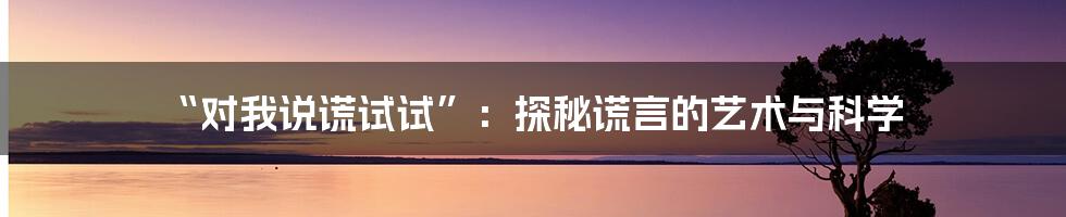 “对我说谎试试”：探秘谎言的艺术与科学