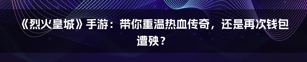 《烈火皇城》手游：带你重温热血传奇，还是再次钱包遭殃？