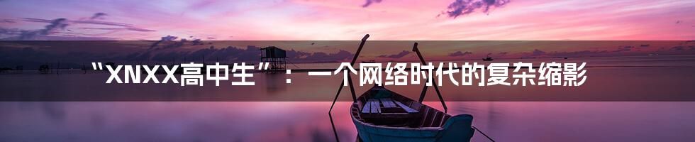 “XNXX高中生”：一个网络时代的复杂缩影