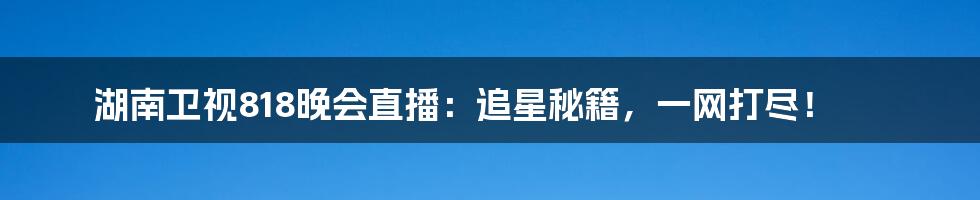 湖南卫视818晚会直播:追星秘籍,一网打尽!