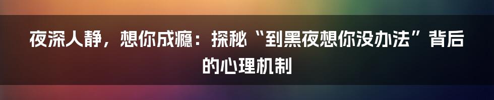 夜深人静，想你成瘾：探秘“到黑夜想你没办法”背后的心理机制