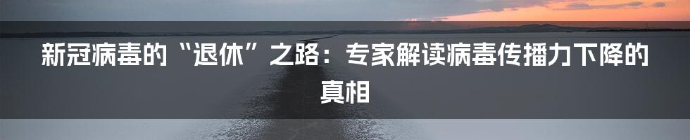 新冠病毒的“退休”之路：专家解读病毒传播力下降的真相