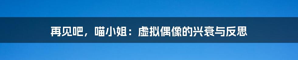 再见吧，喵小姐：虚拟偶像的兴衰与反思