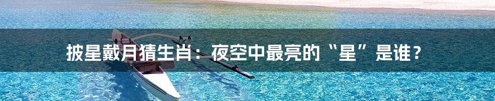 披星戴月猜生肖：夜空中最亮的“星”是谁？