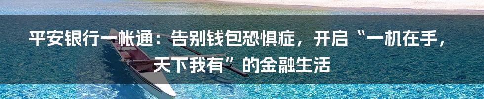 平安银行一帐通：告别钱包恐惧症，开启“一机在手，天下我有”的金融生活