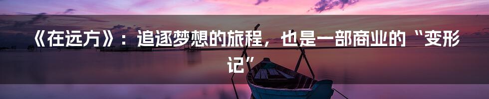 《在远方》:追逐梦想的旅程,也是一部商业的“变形记”