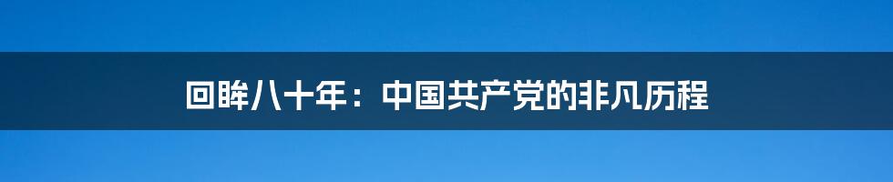 回眸八十年：中国共产党的非凡历程