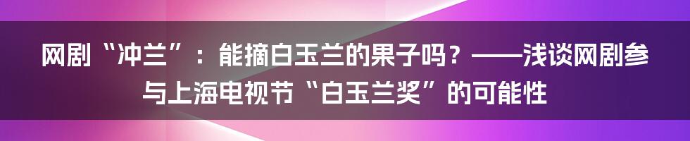 网剧“冲兰”：能摘白玉兰的果子吗？——浅谈网剧参与上海电视节“白玉兰奖”的可能性