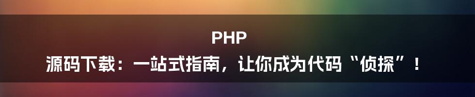 PHP 源码下载：一站式指南，让你成为代码“侦探”！