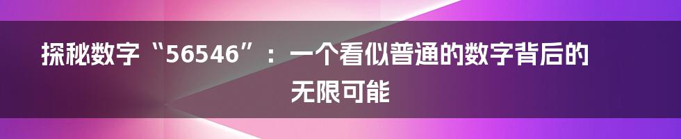 探秘数字“56546”：一个看似普通的数字背后的无限可能