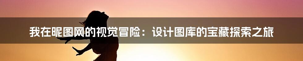 我在昵图网的视觉冒险：设计图库的宝藏探索之旅