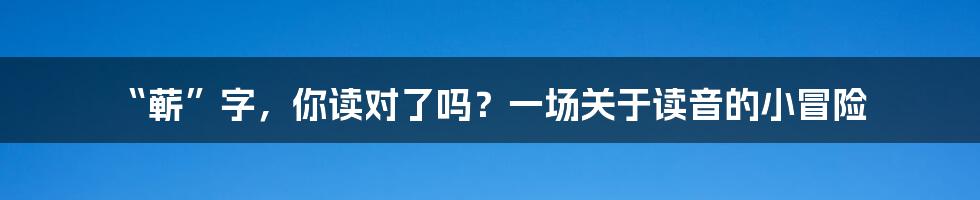 “蕲”字,你读对了吗?一场关于读音的小冒险