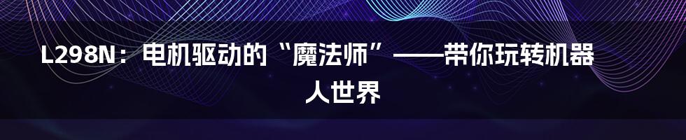L298N：电机驱动的“魔法师”——带你玩转机器人世界