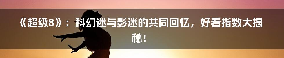 《超级8》：科幻迷与影迷的共同回忆，好看指数大揭秘！