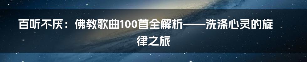 百听不厌：佛教歌曲100首全解析——洗涤心灵的旋律之旅