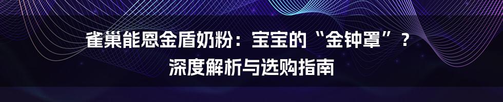 雀巢能恩金盾奶粉：宝宝的“金钟罩”？ 深度解析与选购指南