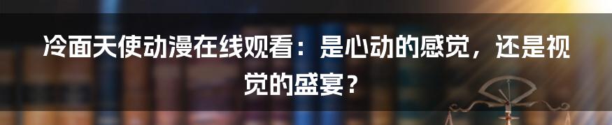 冷面天使动漫在线观看：是心动的感觉，还是视觉的盛宴？
