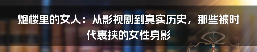 炮楼里的女人:从影视剧到真实历史,那些被时代裹挟的女性身影