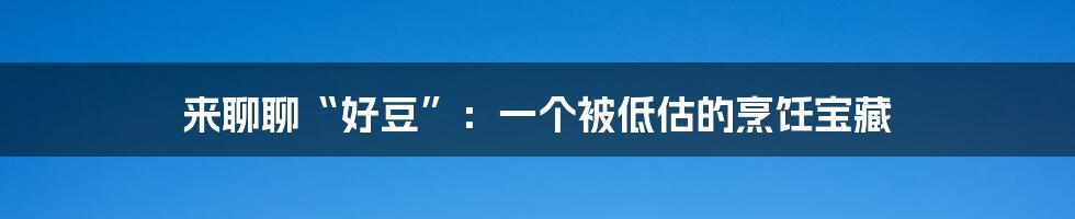 来聊聊“好豆”：一个被低估的烹饪宝藏