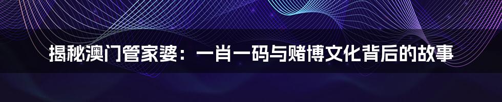 揭秘澳门管家婆:一肖一码与赌博文化背后的故事