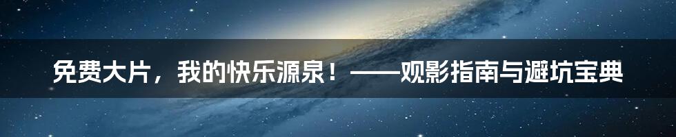 免费大片，我的快乐源泉！——观影指南与避坑宝典