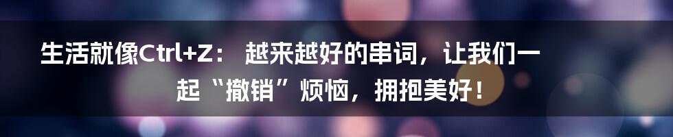 生活就像Ctrl+Z: 越来越好的串词,让我们一起“撤销”烦恼,拥抱美好!