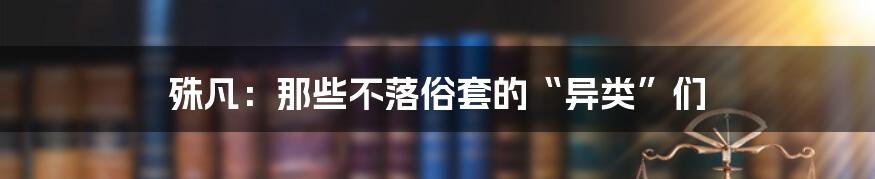 殊凡：那些不落俗套的“异类”们