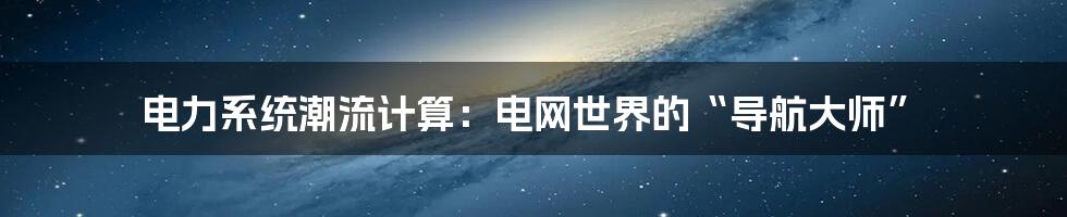 电力系统潮流计算：电网世界的“导航大师”
