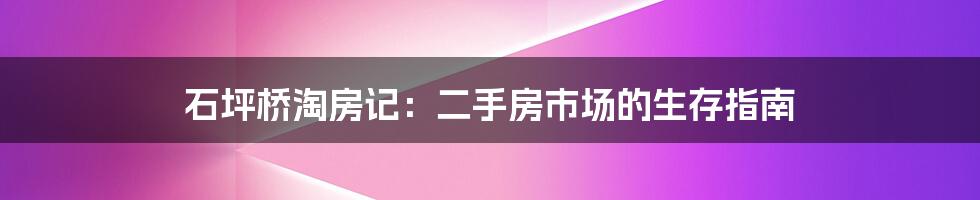 石坪桥淘房记：二手房市场的生存指南